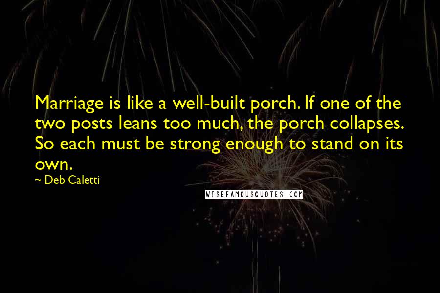 Deb Caletti Quotes: Marriage is like a well-built porch. If one of the two posts leans too much, the porch collapses. So each must be strong enough to stand on its own.