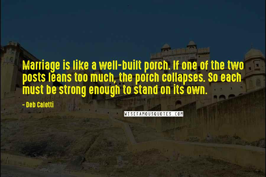 Deb Caletti Quotes: Marriage is like a well-built porch. If one of the two posts leans too much, the porch collapses. So each must be strong enough to stand on its own.