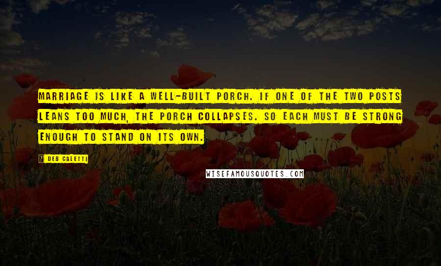 Deb Caletti Quotes: Marriage is like a well-built porch. If one of the two posts leans too much, the porch collapses. So each must be strong enough to stand on its own.