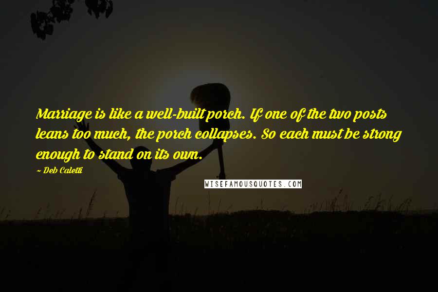 Deb Caletti Quotes: Marriage is like a well-built porch. If one of the two posts leans too much, the porch collapses. So each must be strong enough to stand on its own.