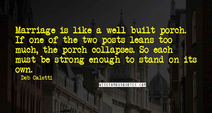 Deb Caletti Quotes: Marriage is like a well-built porch. If one of the two posts leans too much, the porch collapses. So each must be strong enough to stand on its own.
