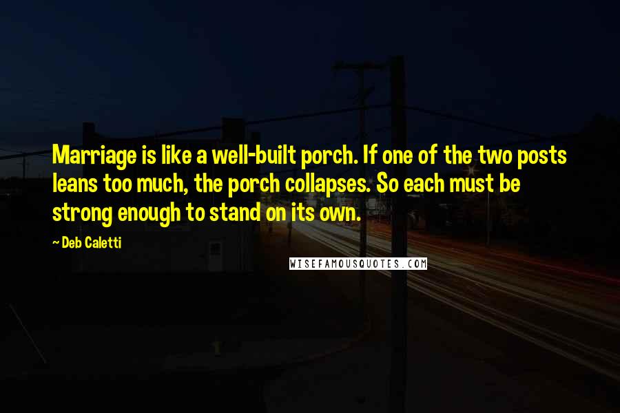 Deb Caletti Quotes: Marriage is like a well-built porch. If one of the two posts leans too much, the porch collapses. So each must be strong enough to stand on its own.