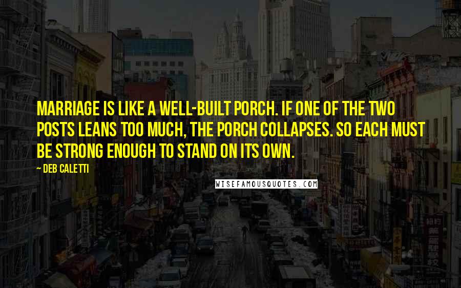 Deb Caletti Quotes: Marriage is like a well-built porch. If one of the two posts leans too much, the porch collapses. So each must be strong enough to stand on its own.