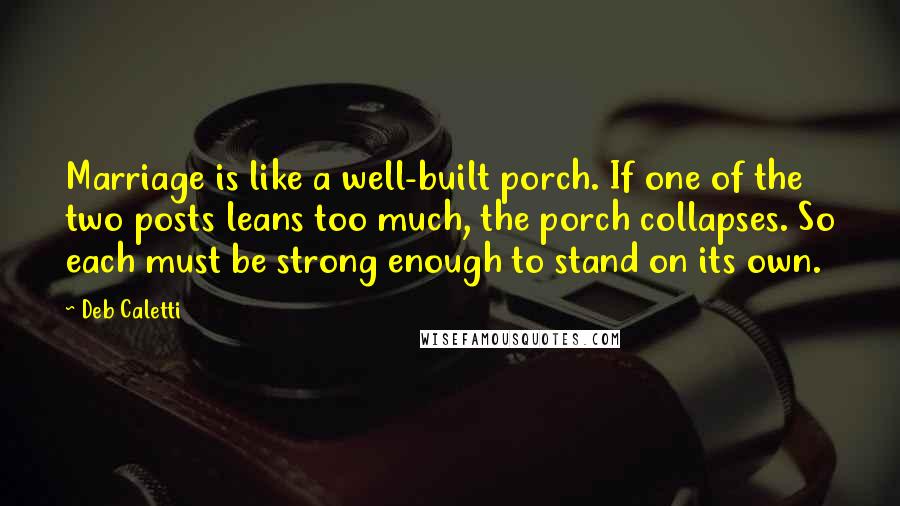 Deb Caletti Quotes: Marriage is like a well-built porch. If one of the two posts leans too much, the porch collapses. So each must be strong enough to stand on its own.