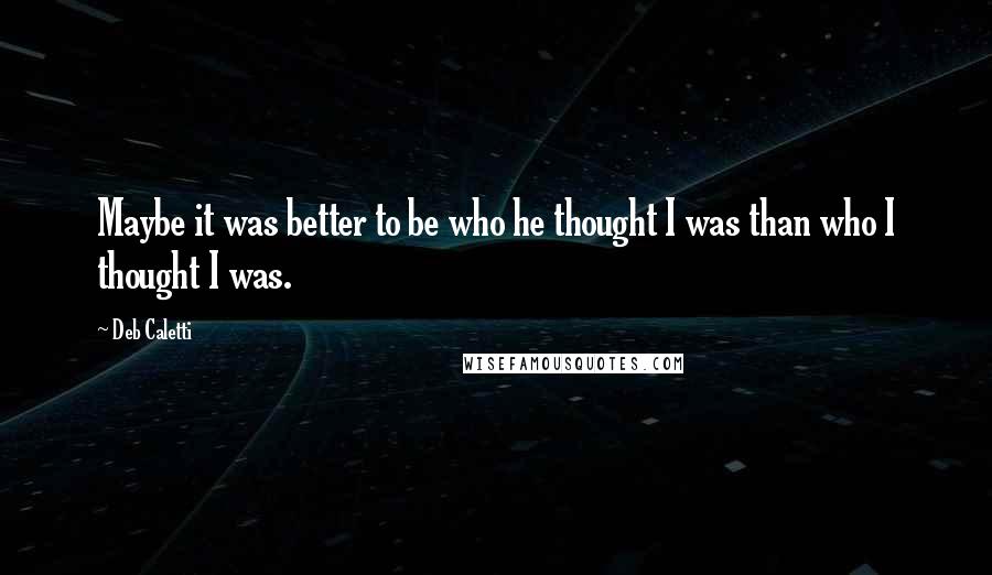 Deb Caletti Quotes: Maybe it was better to be who he thought I was than who I thought I was.