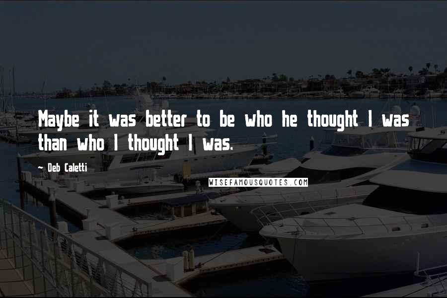 Deb Caletti Quotes: Maybe it was better to be who he thought I was than who I thought I was.