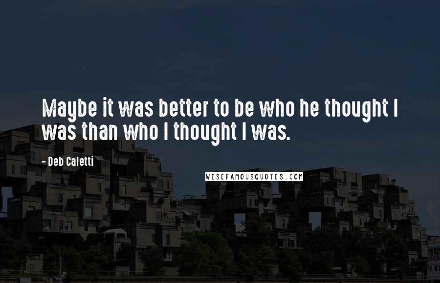 Deb Caletti Quotes: Maybe it was better to be who he thought I was than who I thought I was.