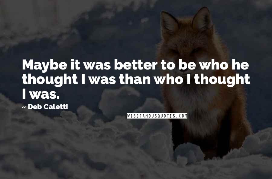 Deb Caletti Quotes: Maybe it was better to be who he thought I was than who I thought I was.