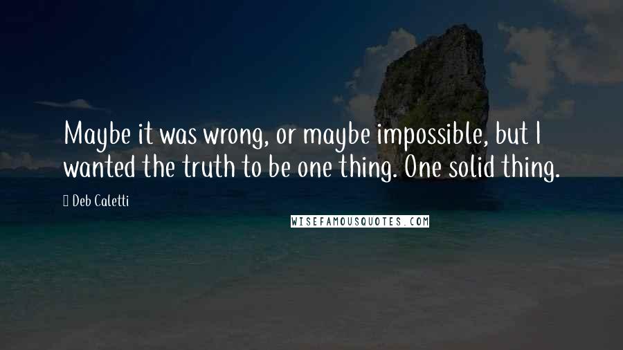 Deb Caletti Quotes: Maybe it was wrong, or maybe impossible, but I wanted the truth to be one thing. One solid thing.