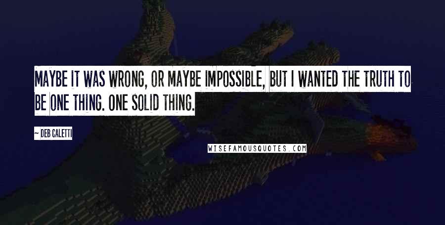 Deb Caletti Quotes: Maybe it was wrong, or maybe impossible, but I wanted the truth to be one thing. One solid thing.