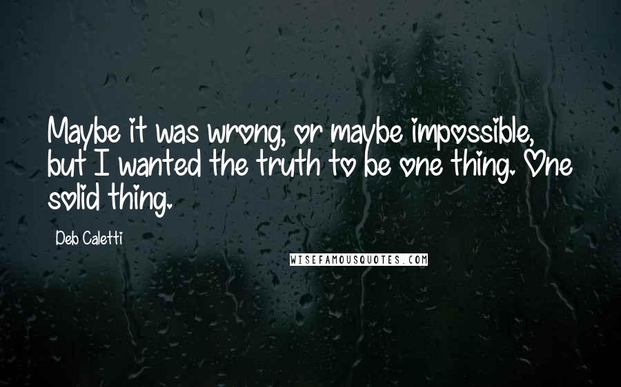 Deb Caletti Quotes: Maybe it was wrong, or maybe impossible, but I wanted the truth to be one thing. One solid thing.