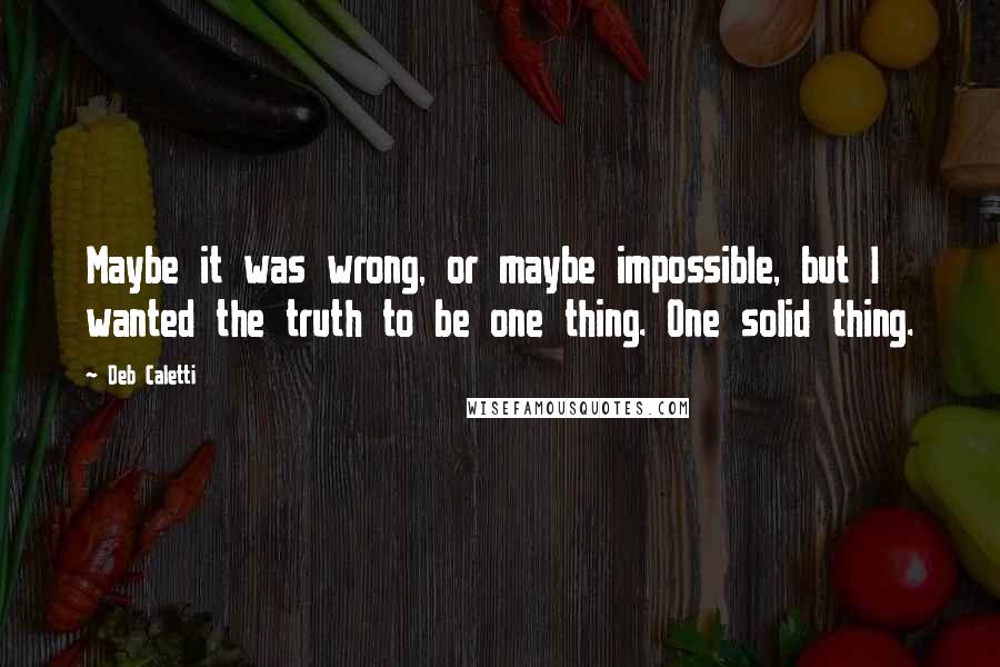 Deb Caletti Quotes: Maybe it was wrong, or maybe impossible, but I wanted the truth to be one thing. One solid thing.