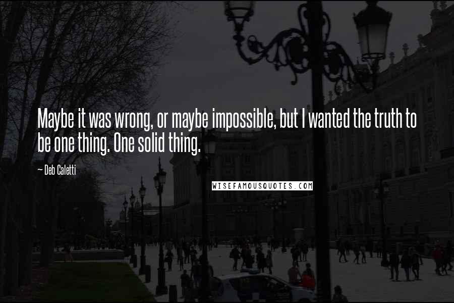Deb Caletti Quotes: Maybe it was wrong, or maybe impossible, but I wanted the truth to be one thing. One solid thing.