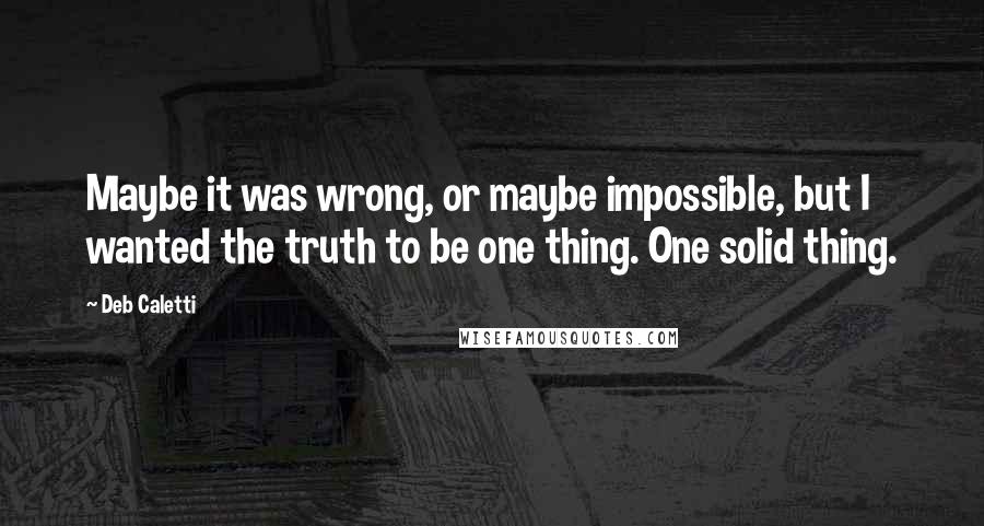 Deb Caletti Quotes: Maybe it was wrong, or maybe impossible, but I wanted the truth to be one thing. One solid thing.