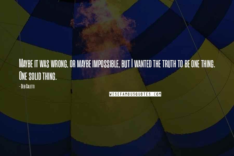 Deb Caletti Quotes: Maybe it was wrong, or maybe impossible, but I wanted the truth to be one thing. One solid thing.