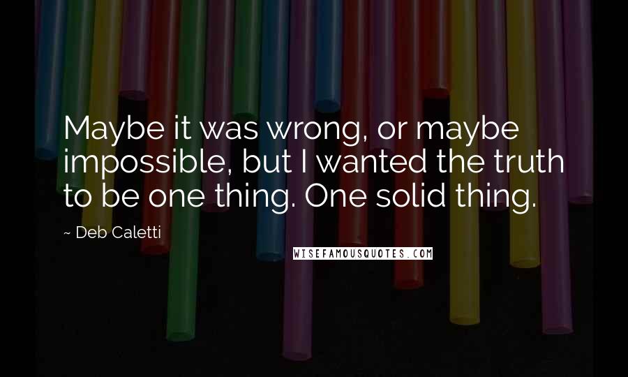 Deb Caletti Quotes: Maybe it was wrong, or maybe impossible, but I wanted the truth to be one thing. One solid thing.