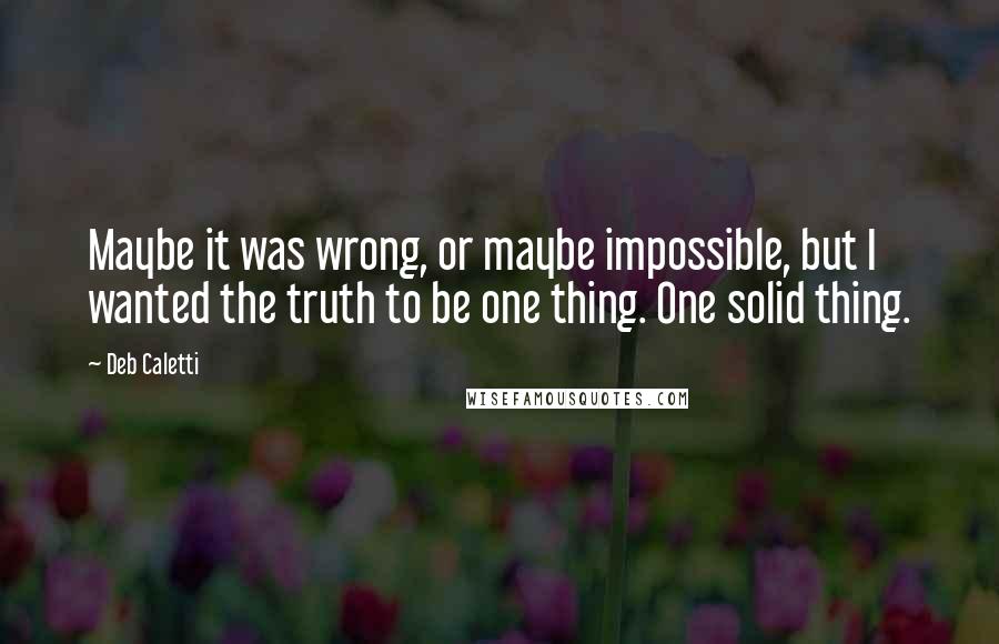 Deb Caletti Quotes: Maybe it was wrong, or maybe impossible, but I wanted the truth to be one thing. One solid thing.