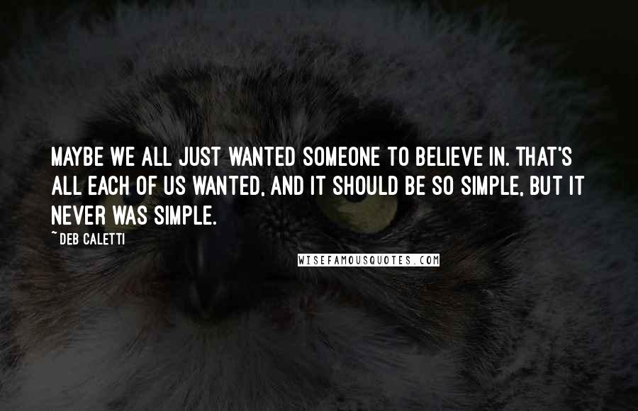 Deb Caletti Quotes: Maybe we all just wanted someone to believe in. That's all each of us wanted, and it should be so simple, but it never was simple.