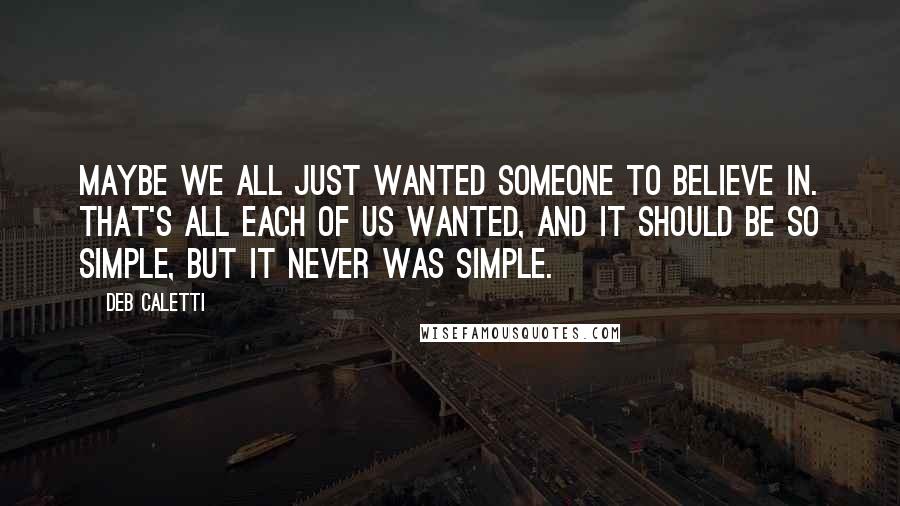 Deb Caletti Quotes: Maybe we all just wanted someone to believe in. That's all each of us wanted, and it should be so simple, but it never was simple.