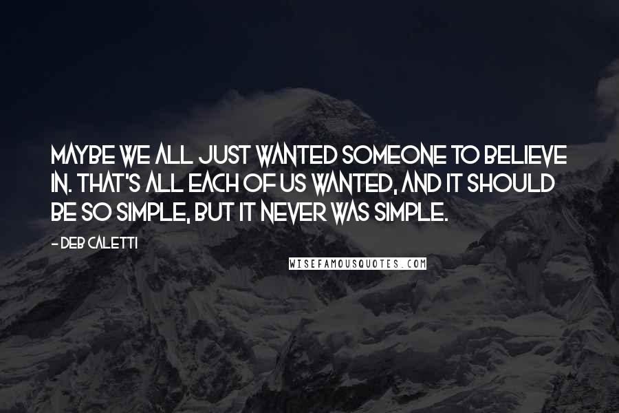 Deb Caletti Quotes: Maybe we all just wanted someone to believe in. That's all each of us wanted, and it should be so simple, but it never was simple.