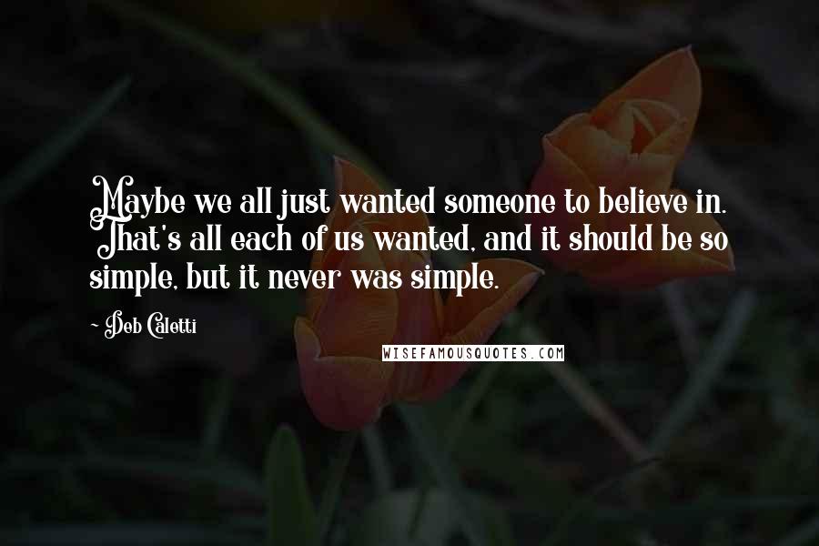 Deb Caletti Quotes: Maybe we all just wanted someone to believe in. That's all each of us wanted, and it should be so simple, but it never was simple.