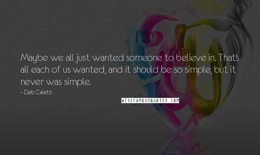Deb Caletti Quotes: Maybe we all just wanted someone to believe in. That's all each of us wanted, and it should be so simple, but it never was simple.