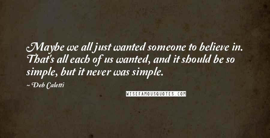 Deb Caletti Quotes: Maybe we all just wanted someone to believe in. That's all each of us wanted, and it should be so simple, but it never was simple.