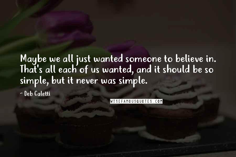 Deb Caletti Quotes: Maybe we all just wanted someone to believe in. That's all each of us wanted, and it should be so simple, but it never was simple.