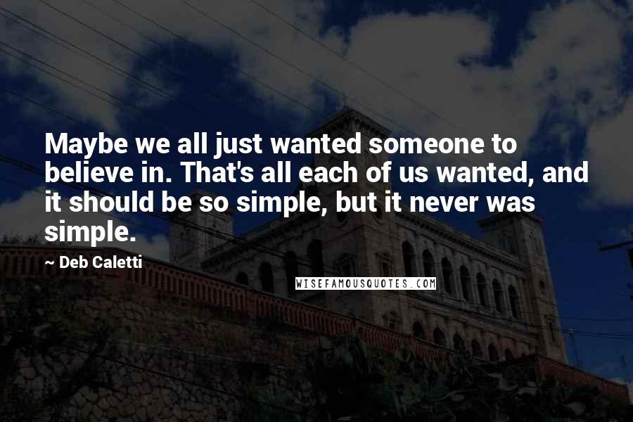 Deb Caletti Quotes: Maybe we all just wanted someone to believe in. That's all each of us wanted, and it should be so simple, but it never was simple.