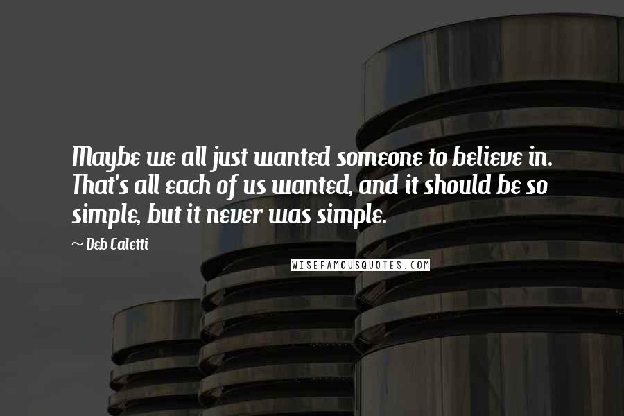 Deb Caletti Quotes: Maybe we all just wanted someone to believe in. That's all each of us wanted, and it should be so simple, but it never was simple.