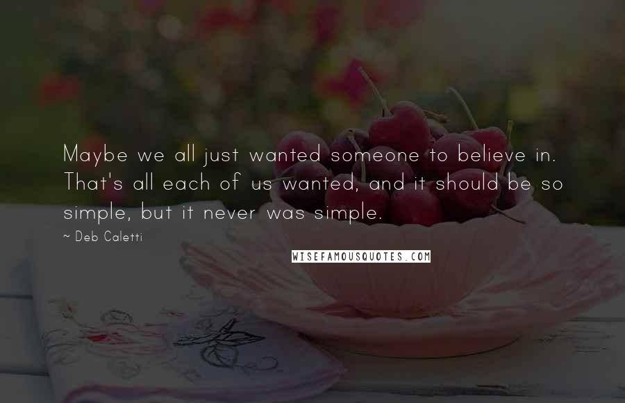 Deb Caletti Quotes: Maybe we all just wanted someone to believe in. That's all each of us wanted, and it should be so simple, but it never was simple.