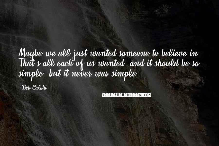 Deb Caletti Quotes: Maybe we all just wanted someone to believe in. That's all each of us wanted, and it should be so simple, but it never was simple.