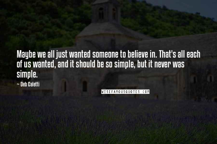 Deb Caletti Quotes: Maybe we all just wanted someone to believe in. That's all each of us wanted, and it should be so simple, but it never was simple.