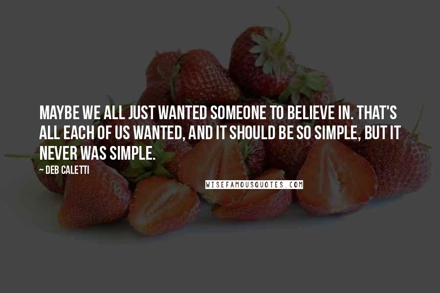 Deb Caletti Quotes: Maybe we all just wanted someone to believe in. That's all each of us wanted, and it should be so simple, but it never was simple.