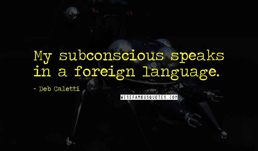 Deb Caletti Quotes: My subconscious speaks in a foreign language.