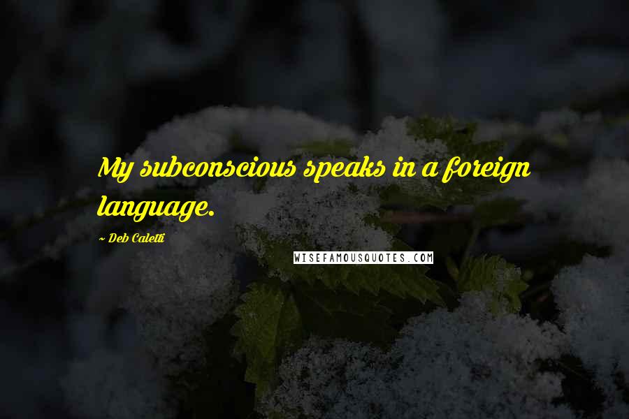 Deb Caletti Quotes: My subconscious speaks in a foreign language.