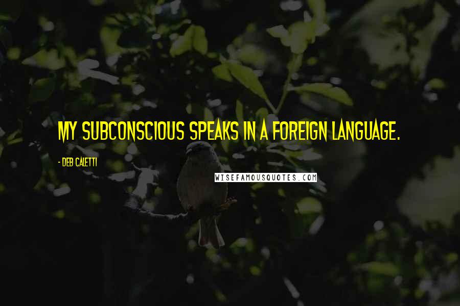 Deb Caletti Quotes: My subconscious speaks in a foreign language.