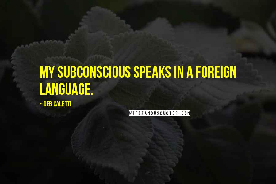 Deb Caletti Quotes: My subconscious speaks in a foreign language.