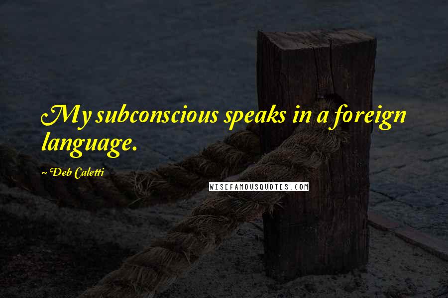 Deb Caletti Quotes: My subconscious speaks in a foreign language.