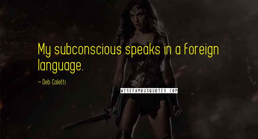 Deb Caletti Quotes: My subconscious speaks in a foreign language.