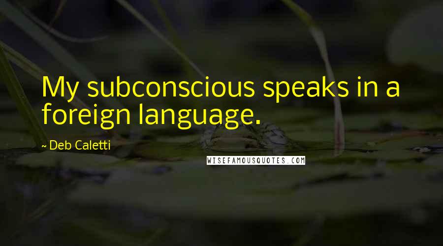Deb Caletti Quotes: My subconscious speaks in a foreign language.