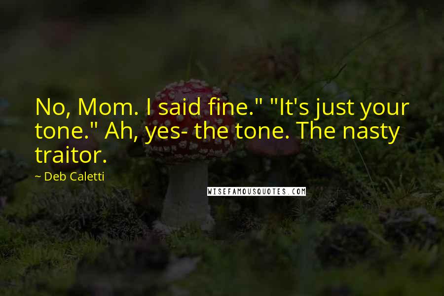 Deb Caletti Quotes: No, Mom. I said fine." "It's just your tone." Ah, yes- the tone. The nasty traitor.