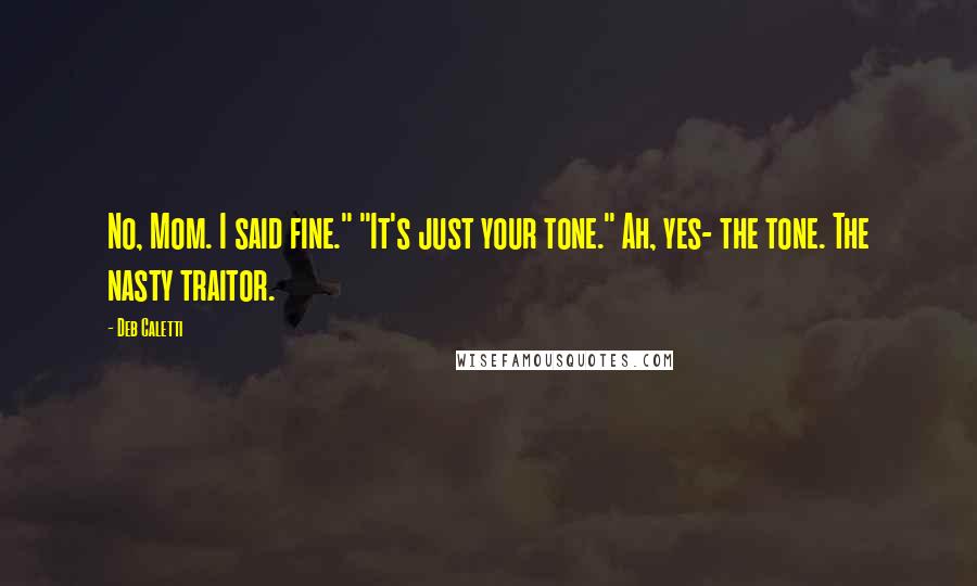 Deb Caletti Quotes: No, Mom. I said fine." "It's just your tone." Ah, yes- the tone. The nasty traitor.