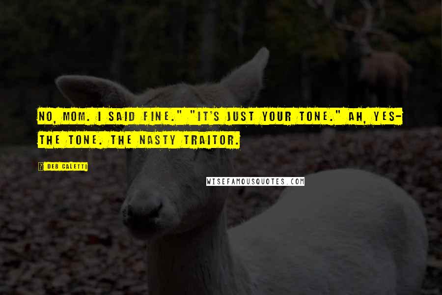 Deb Caletti Quotes: No, Mom. I said fine." "It's just your tone." Ah, yes- the tone. The nasty traitor.