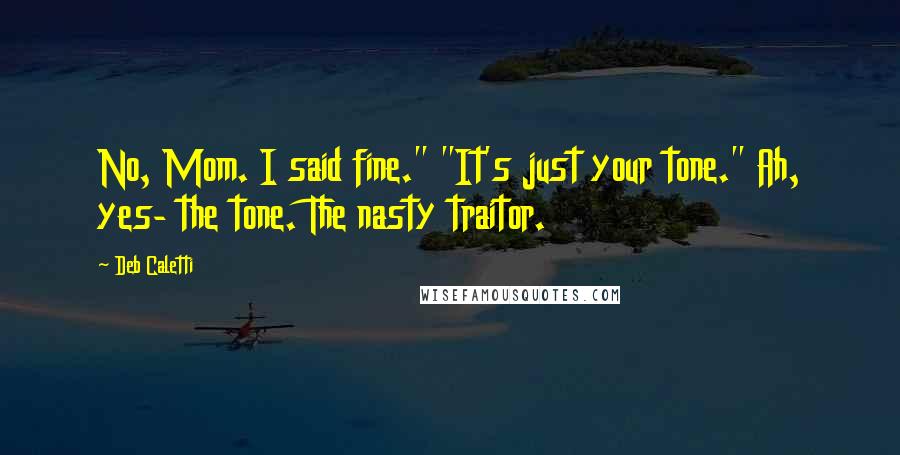 Deb Caletti Quotes: No, Mom. I said fine." "It's just your tone." Ah, yes- the tone. The nasty traitor.