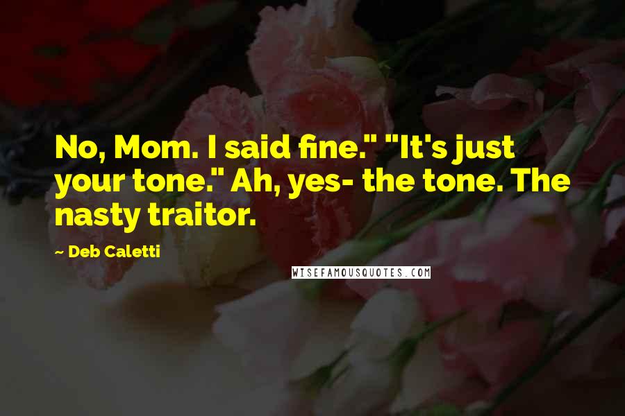 Deb Caletti Quotes: No, Mom. I said fine." "It's just your tone." Ah, yes- the tone. The nasty traitor.