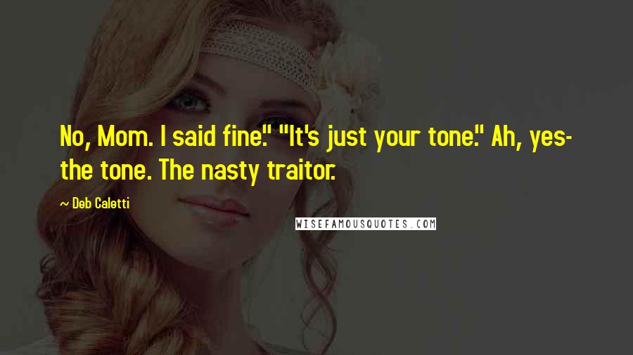 Deb Caletti Quotes: No, Mom. I said fine." "It's just your tone." Ah, yes- the tone. The nasty traitor.