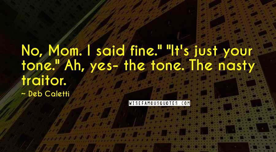 Deb Caletti Quotes: No, Mom. I said fine." "It's just your tone." Ah, yes- the tone. The nasty traitor.