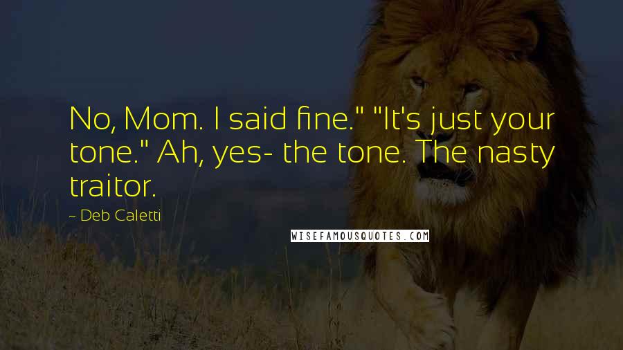 Deb Caletti Quotes: No, Mom. I said fine." "It's just your tone." Ah, yes- the tone. The nasty traitor.