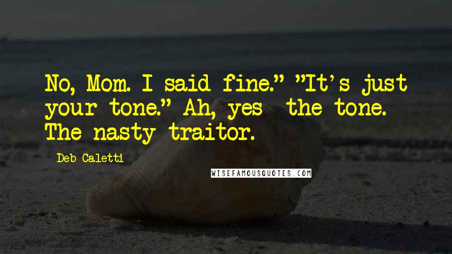 Deb Caletti Quotes: No, Mom. I said fine." "It's just your tone." Ah, yes- the tone. The nasty traitor.